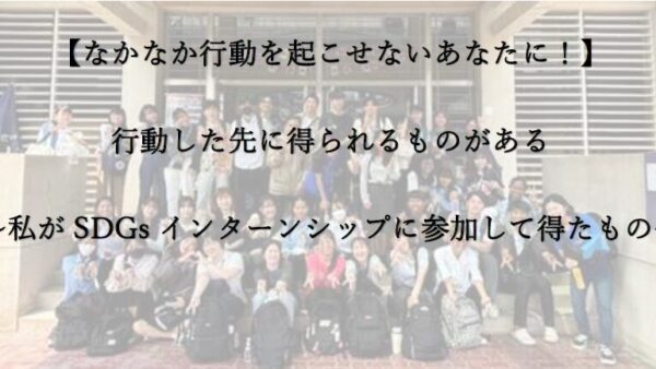 【なかなか行動を起こせないあなたに！】行動した先に得られるものがある　～私がSDGsインターンシップに参加して得たもの～