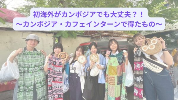 初海外がカンボジアでも大丈夫？！～カンボジア・カフェアイディアインターンで得たもの～